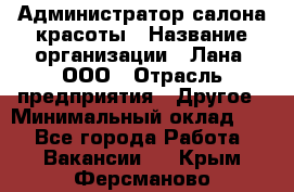 Администратор салона красоты › Название организации ­ Лана, ООО › Отрасль предприятия ­ Другое › Минимальный оклад ­ 1 - Все города Работа » Вакансии   . Крым,Ферсманово